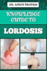 Knowledge Guide to Lordosis: Essential Manual To Symptoms, Treatment Options, And Exercises For Alleviating Lower Back Pain And Improving Posture Cover Image