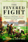 The Fevered Fight: Medical History of the American Revolution By Martin R. Howard Cover Image