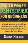 Solar Power Demystified For Beginners: A Simple Step-by-Step Guide on How you can Design, Install and Maintain an Efficient Solar Power System For You By Susan Holmes Cover Image