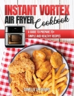 Instant Vortex Air Fryer Cookbook: A Guide to Prepare 70+ Simple and Healthy Recipes Cover Image