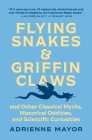 Flying Snakes and Griffin Claws: And Other Classical Myths, Historical Oddities, and Scientific Curiosities By Adrienne Mayor Cover Image
