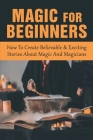 Magic For Beginners: How To Create Believable & Exciting Stories About Magic And Magicians: How To Avoid Blunders And Create Trouble For Yo Cover Image