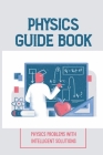 Physics Guide Book: Physics Problems With Intelligent Solutions: Collection Of Exercises By Genaro Botton Cover Image