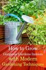 How to Grow Gorgeous Gardens Indoors with Modern Gardening Techniques: Ultimate Guide to Indoor Gardening Cover Image