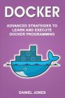 Docker: Advanced Strategies to Learn and Execute Docker Programming By Daniel Jones Cover Image