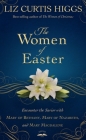 The Women of Easter: Encounter the Savior with Mary of Bethany, Mary of Nazareth, and Mary Magdalene By Liz Curtis Higgs Cover Image