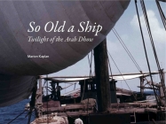 So Old a Ship: Twilight of the Arab Dhow By Marion Kaplan Cover Image
