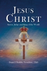 Jesus Christ: Savior, Judge and King of the World By Daniel Ukadike Nwaelene Thd Cover Image