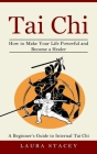 Tai Chi: A Beginner's Guide to Internal Tai Chi (How to Make Your Life Powerful and Become a Healer) By Laura Stacey Cover Image
