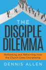 The Disciple Dilemma: Rethinking and Reforming How the Church Does Discipleship By Dennis Allen Cover Image