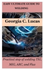 Easy Ultimate Guide to Welding: Practical step of welding TIG, MIG, ARC, and Flux By Georgia C. Lucas Cover Image