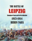 The Battle of Leipzig: Campaign of France and the First Abdication- 1813-1814 By Ruben Ygua Cover Image