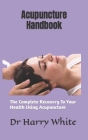 Acupuncture Handbook: The Complete Recovery To Your Health Using Acupuncture By Harry White Cover Image