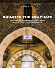Building the Caliphate: Construction, Destruction, and Sectarian Identity in Early Fatimid Architecture By Jennifer A. Pruitt Cover Image
