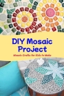 DIY Mosaic Project: Mosaic Crafts for Kids to Make: Lovely DIY Mosaic Projects that are Stunning By Patricia Tannreuther Cover Image