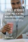 80 Gallbladder Stone Preventing Meal and Juice Recipes: Using Proper Dieting and Smart Nutritional Habits to Reduce Your Chances of Developing Gall Bl Cover Image