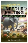 A Guide to Needle Felting: Wildlife Wonders Cover Image