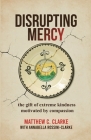 Disrupting Mercy: The gift of extreme kindness motivated by compassion By Matthew C. Clarke, Annabella Rossini-Clarke (With) Cover Image