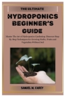 The Ultimate Hydroponics Beginner's Guide: Master The Art of Hydroponics Gardening: Discover Step-By-Step Techniques for Growing Herbs, Fruits and Veg Cover Image