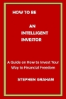 How to Be an Intelligent Investor: A Guide on How to Invest Your Way to Financial Freedom By Stephen Graham Cover Image