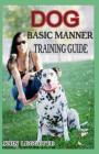 Dog Basic Manner Training Guide: Your Complete Guide to Teaching Your Dog and Puppies Basic Manners Cover Image