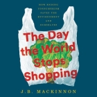 The Day the World Stops Shopping: How Ending Consumerism Saves the Environment and Ourselves By J. B. MacKinnon, Kaleo Griffith (Read by) Cover Image