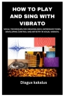 How to Play and Sing with Vibrato: Vocal Techniques for Creating Rich, Expressive Tones, Developing Control and Artistry in Vocal Vibrato. Cover Image