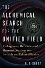 The Alchemical Search for the Unified Field: Pythagorean, Hermetic, and Shamanic Journeys into Invisible and Ethereal Realms By R. E. Kretz Cover Image