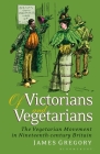 Of Victorians and Vegetarians: The Vegetarian Movement in Nineteenth-Century Britain By James Gregory Cover Image