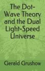 The Dot-Wave Theory and the Dual Light-Speed Universe By Gerald Grushow Cover Image