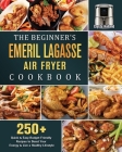 The Beginner's Emeril Lagasse Air Fryer Cookbook: 250+ Quick & Easy Budget Friendly Recipes to Boost Your Energy & Live a Healthy Lifestyle Cover Image