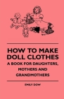 How To Make Doll Clothes - A Book For Daughters, Mothers And Grandmothers By Emily Dow Cover Image