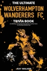 The Ultimate Wolverhampton Wanderers FC Trivia Book: A Collection of Amazing Trivia Quizzes and Fun Facts for Die-Hard Wolves Fans! By Ray Walker Cover Image
