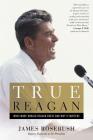 True Reagan: What Made Ronald Reagan Great and Why It Matters By James Rosebush Cover Image