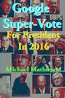Google Super-Vote For President In 2016: Google Images of a New World By Michael Mathiesen Cover Image