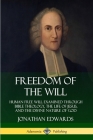 Freedom of the Will: Human Free Will Examined Through Bible Theology, the Life of Jesus, and the Divine Nature of God By Jonathan Edwards Cover Image