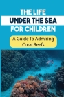 The Life Under The Sea For Children: A Guide To Admiring Coral Reefs: Habitats Of Coral Reefs By Millard Bajko Cover Image