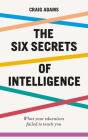 The Six Secrets of Intelligence: What Your Education Failed to Teach You By Craig Adams Cover Image