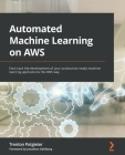 Automated Machine Learning on AWS: Fast-track the development of your production-ready machine learning applications the AWS way Cover Image