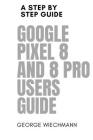 Google Pixel 8 and 8 Pro Users Guide: A step by step guide By George Wiechmann Cover Image
