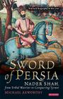 The Sword of Persia: Nader Shah, from Tribal Warrior to Conquering Tyrant By Michael Axworthy Cover Image