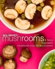 All About Mushrooms: A Tasty Vegetable Cookbook Only for Mushrooms By Booksumo Press Cover Image
