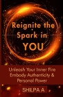 Reignite The Spark In YOU: Unleash Your Inner Fire Embody Authenticity & Personal Power By Shilpa A Cover Image
