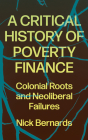 A Critical History of Poverty Finance: Colonial Roots and Neoliberal Failures By Bernards Nick Bernards Cover Image