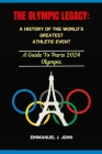 The Olympic Legacy: A HISTORY OF THE WORLD'S GREATEST ATHLETIC EVENT: A Guide To Paris 2024 Olympic Cover Image