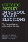 Outside Money in School Board Elections: The Nationalization of Education Politics (Education Politics and Policy) By Jeffrey R. Henig, Rebecca Jacobsen, Sarah Reckhow Cover Image