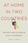 At Home in Two Countries: The Past and Future of Dual Citizenship (Citizenship and Migration in the Americas #11) By Peter J. Spiro Cover Image