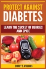 Protect Against Diabetes: Learn The Secret Of Berries And Spice (Without Drugs, Type I & II, Treatment, Overcome, Prevent) By Sherry S. Williams Cover Image