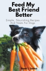 Feed my Best Friend Better: Simple, Nourishing Recipes and Treats for Dogs Cover Image