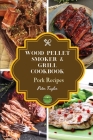 Wood Pellet Smoker and Grill Cookbook - Pork Recipes: Smoker Cookbook for Smoking and Grilling, The Most 43 Delicious Pellet Grilling BBQ Pork Recipes Cover Image